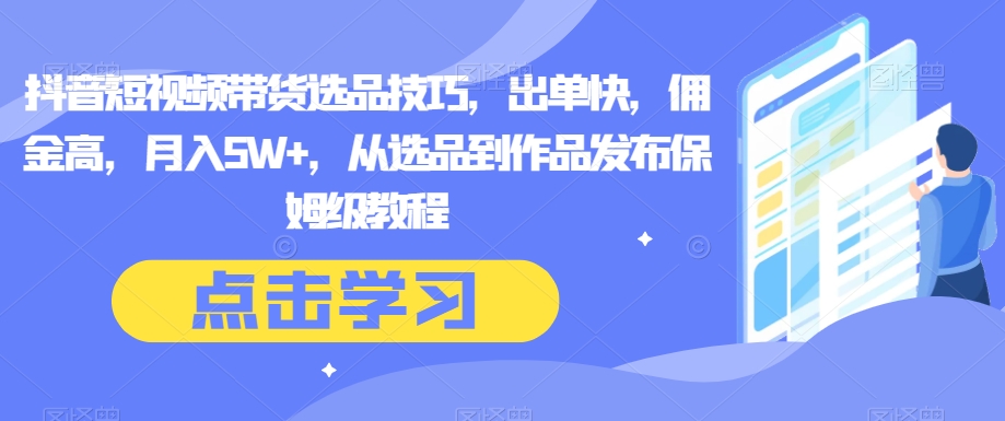 （8083期）抖音带货技巧：教你如何选出单快、佣金高的商品，月入5W+，保姆级教程-狂人资源网