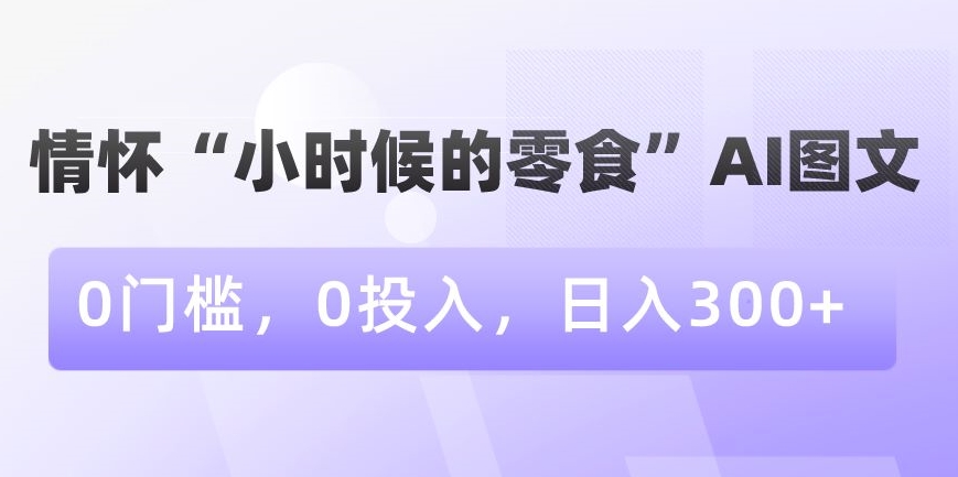 利用情怀“小时候的零食”AI图文，无门槛，零投入，日入300 【揭秘】-狂人资源网