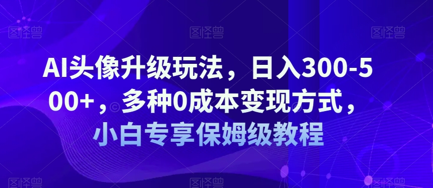 AI头像升级玩法，日入300-500 ，多种0成本变现方式，小白专享保姆级教程【揭秘】-狂人资源网