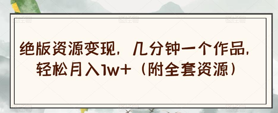 绝版资源变现，几分钟一个作品，轻松月入1W （附全套资源）-狂人资源网