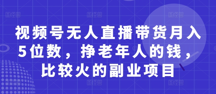 视频号无人直播带货月入5位数，挣老年人的钱，比较火的副业项目-狂人资源网