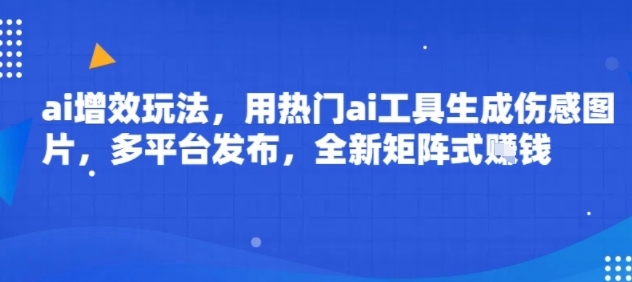 ai增效玩法，用热门ai工具生成伤感图片，多平台发布，全新矩阵式挣钱-狂人资源网
