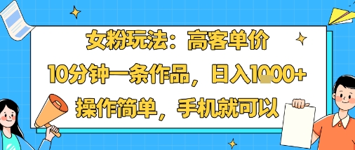 女粉玩法：高客单价，10分钟一条作品，日入1000+操作简单，手机就可以-狂人资源网