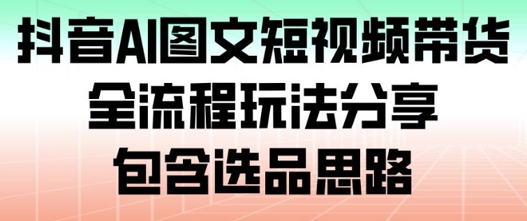 抖音AI图文短视频带货,全流程玩法分享,包含选品思路-狂人资源网