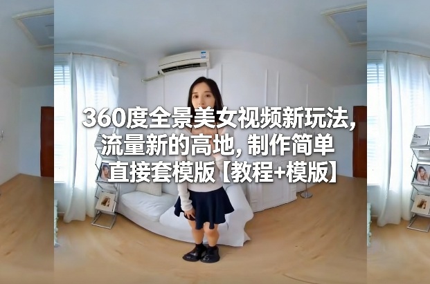 360度全景美女视频新玩法，流量新的高地，制作简单直接套模版【教程+模版】-狂人资源网