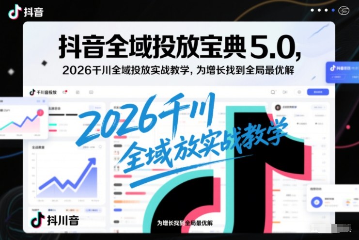 抖音全域投放宝典5.0，2026千川全域投放实战教学，为增长找到全局最优解-狂人资源网