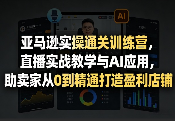 亚马逊实操通关训练营，直播实战教学与AI应用，助卖家从0到精通打造盈利店铺（更新3月23日）-狂人资源网